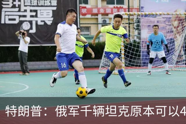 特朗普：俄军千辆坦克原本可以4个小时拿下基辅，可惜下了场暴雨